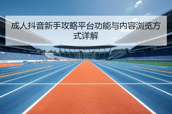 成人抖音新手攻略平台功能与内容浏览方式详解