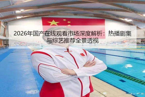 2026年国产在线观看市场深度解析：热播剧集与综艺推荐全景透视